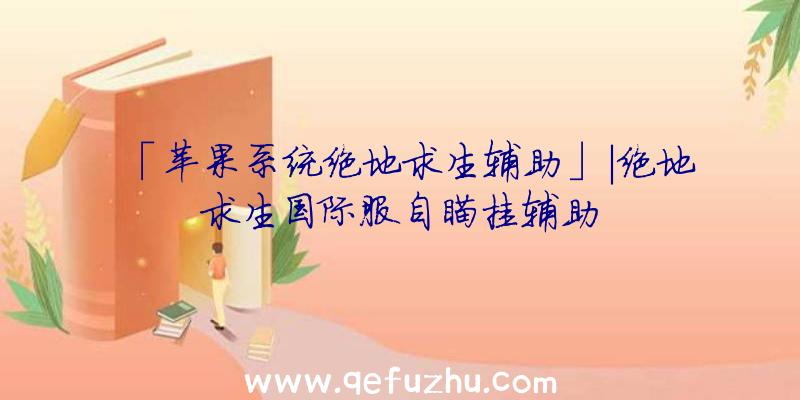 「苹果系统绝地求生辅助」|绝地求生国际服自瞄挂辅助